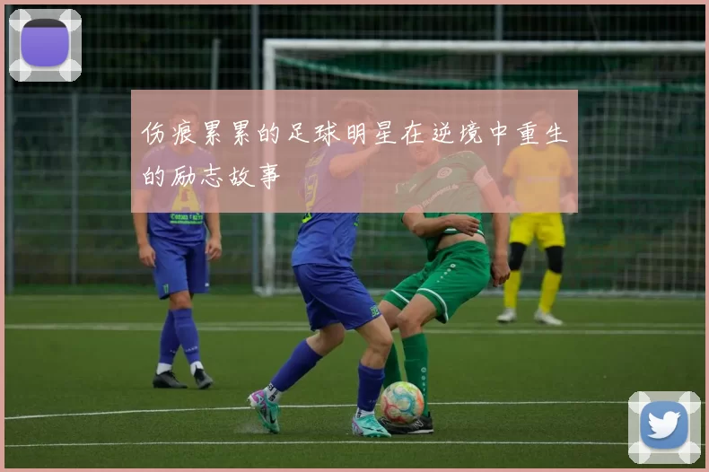 伤痕累累的足球明星在逆境中重生的励志故事