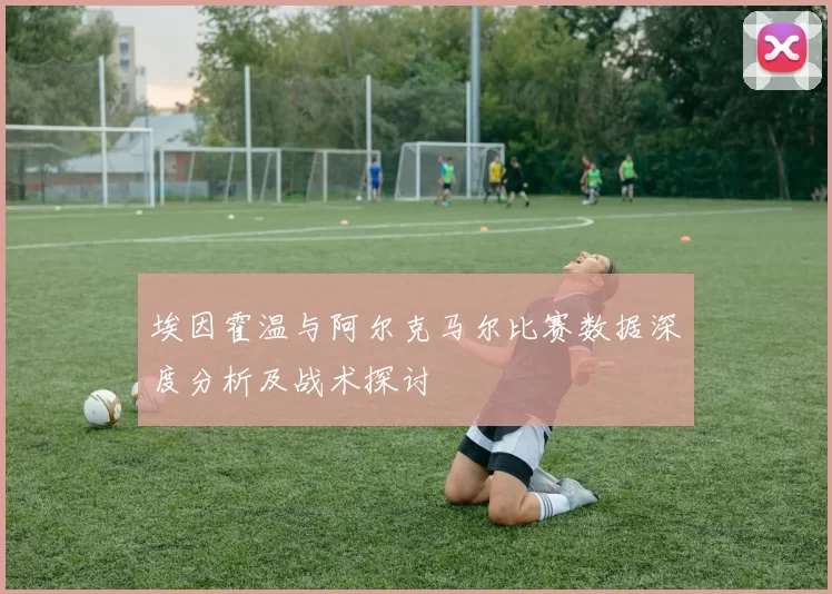 埃因霍温与阿尔克马尔比赛数据深度分析及战术探讨