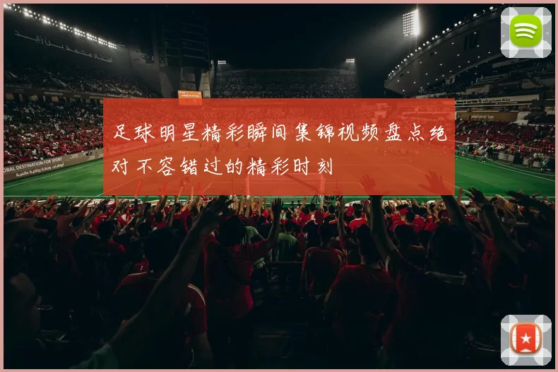足球明星精彩瞬间集锦视频盘点绝对不容错过的精彩时刻