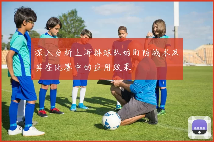深入分析上海排球队的盯防战术及其在比赛中的应用效果