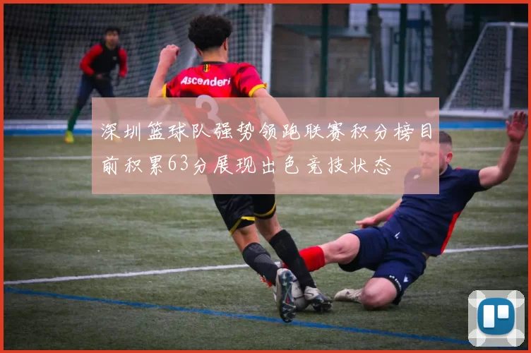 深圳篮球队强势领跑联赛积分榜目前积累63分展现出色竞技状态