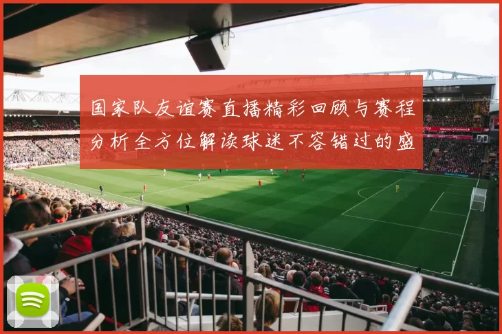 国家队友谊赛直播精彩回顾与赛程分析全方位解读球迷不容错过的盛宴