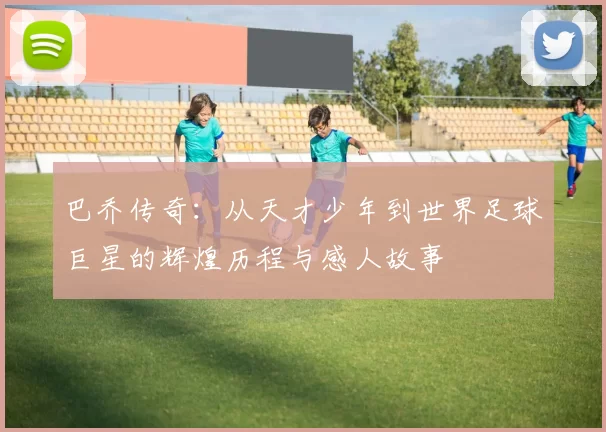 巴乔传奇：从天才少年到世界足球巨星的辉煌历程与感人故事