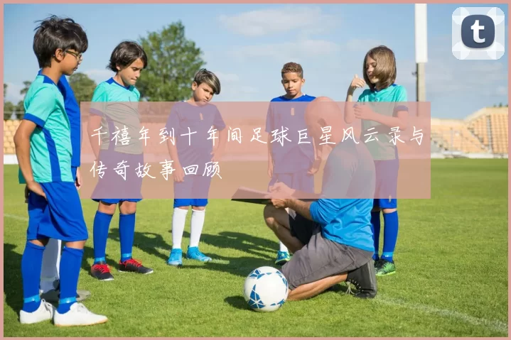 千禧年到十年间足球巨星风云录与传奇故事回顾
