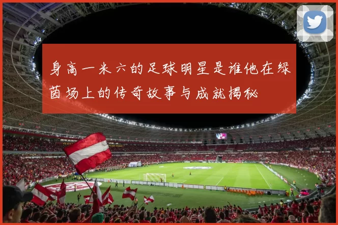 身高一米六的足球明星是谁他在绿茵场上的传奇故事与成就揭秘