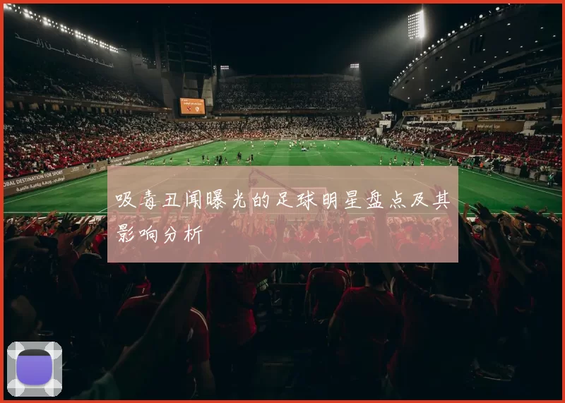 吸毒丑闻曝光的足球明星盘点及其影响分析