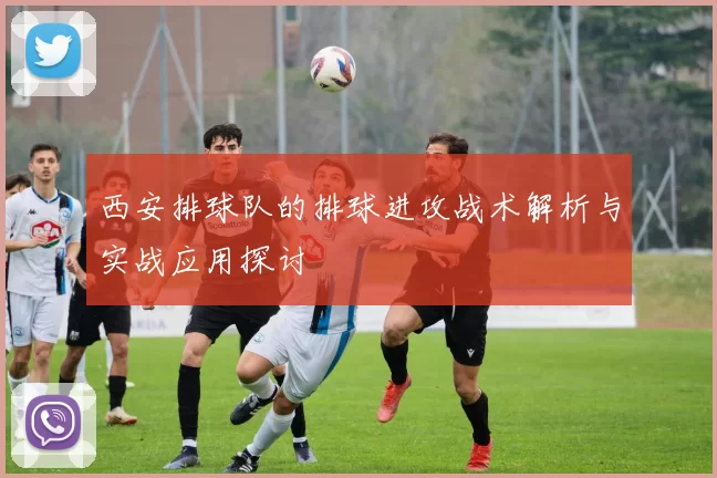 西安排球队的排球进攻战术解析与实战应用探讨