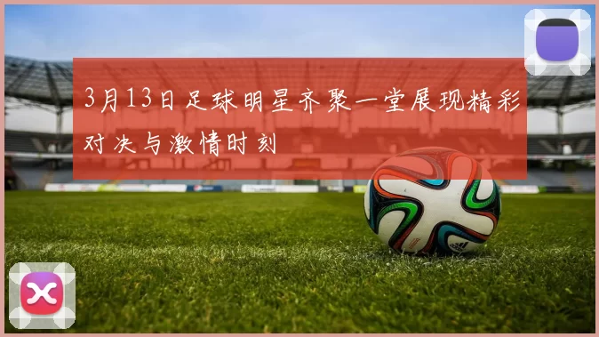3月13日足球明星齐聚一堂展现精彩对决与激情时刻