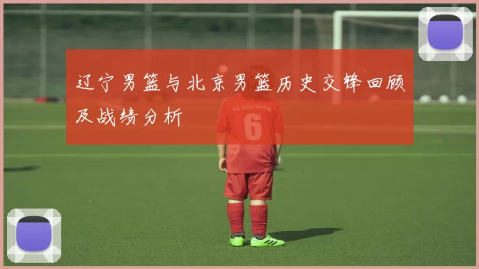 辽宁男篮与北京男篮历史交锋回顾及战绩分析