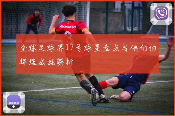 全球足球界17号球星盘点与他们的辉煌成就解析