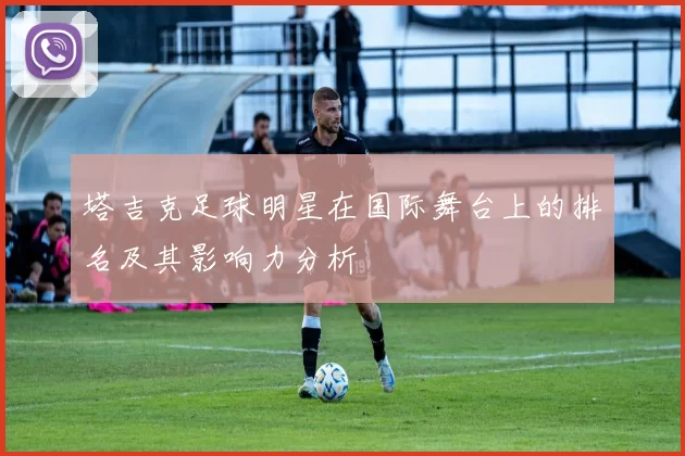 塔吉克足球明星在国际舞台上的排名及其影响力分析