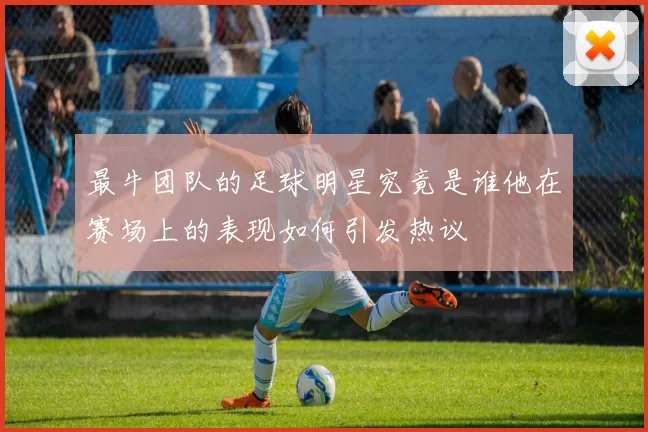 最牛团队的足球明星究竟是谁他在赛场上的表现如何引发热议