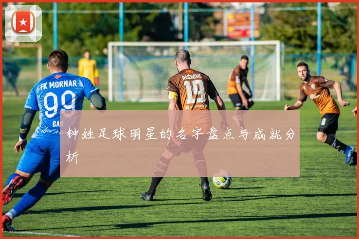 钟姓足球明星的名字盘点与成就分析