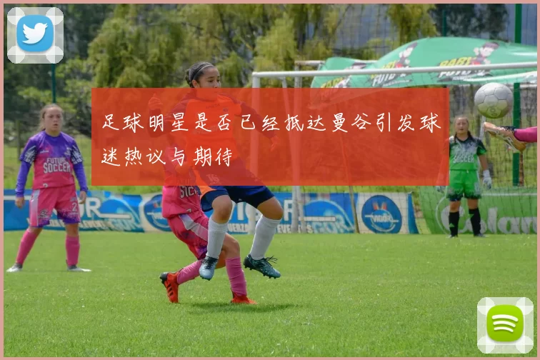 足球明星是否已经抵达曼谷引发球迷热议与期待