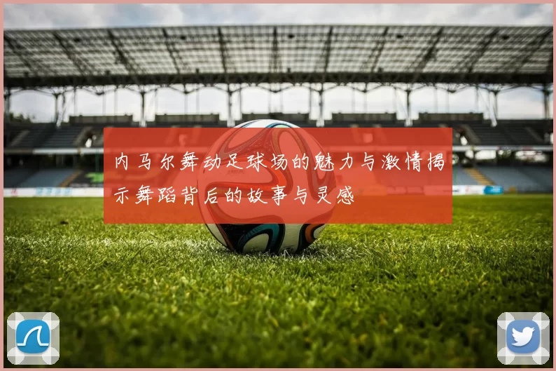 内马尔舞动足球场的魅力与激情揭示舞蹈背后的故事与灵感