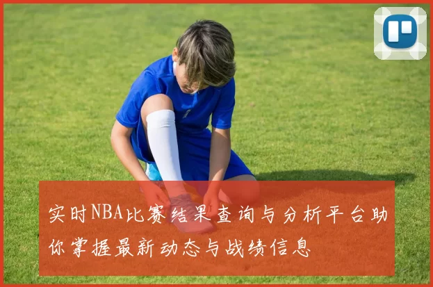 实时NBA比赛结果查询与分析平台助你掌握最新动态与战绩信息