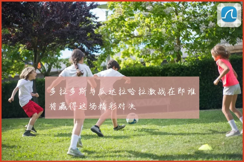 多拉多斯与瓜达拉哈拉激战在即谁将赢得这场精彩对决