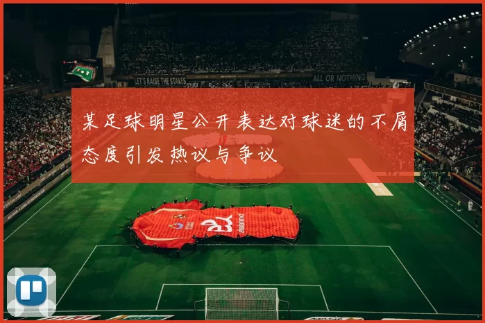 某足球明星公开表达对球迷的不屑态度引发热议与争议