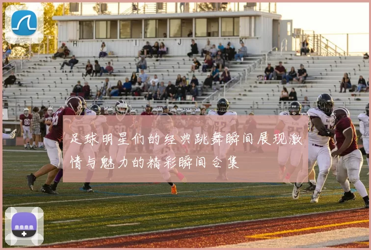 足球明星们的经典跳舞瞬间展现激情与魅力的精彩瞬间合集