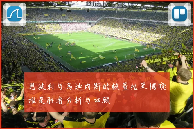 恩波利与乌迪内斯的较量结果揭晓谁是胜者分析与回顾
